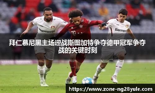 拜仁慕尼黑主场迎战斯图加特争夺德甲冠军争夺战的关键时刻