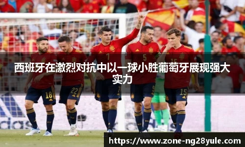 西班牙在激烈对抗中以一球小胜葡萄牙展现强大实力